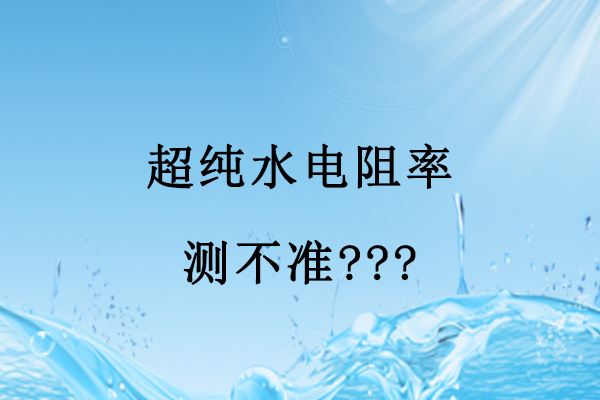 超純水電阻率測(cè)不準(zhǔn)