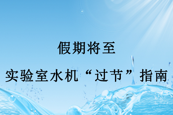 假期將至，實(shí)驗(yàn)室水機(jī)“過節(jié)”指南：做好3點(diǎn)，