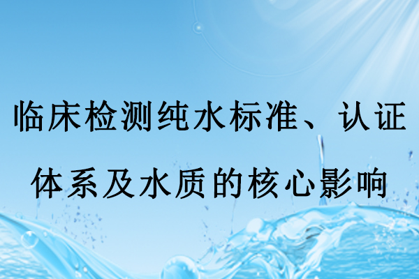 臨床檢測純水標準、認證體系及水質(zhì)的核心影響