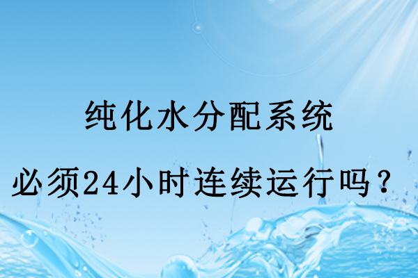 純化水分配系統(tǒng)必須24小時連續(xù)運行嗎？